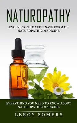 Naturopatia: Ewoluuj do alternatywnej formy medycyny naturopatycznej (wszystko, co musisz wiedzieć o medycynie naturopatycznej) - Naturopathy: Evolve to the Alternate Form of Naturopathic Medicine (Everything You Need to Know About Naturopathic Medicine)