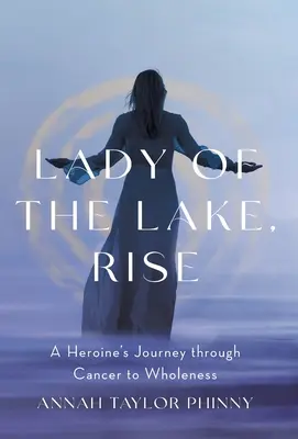 Lady of the Lake, Rise: Podróż bohaterki przez raka do pełni zdrowia - Lady of the Lake, Rise: A Heroine's Journey through Cancer to Wholeness