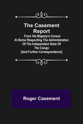 Raport Casementa; od konsula Jego Królewskiej Mości w Boma dotyczący administracji niepodległego państwa Kongo [i dalsza korespondencja - The Casement Report; from His Majesty's Consul at Boma Respecting the Administration of the Independent State of the Congo [and Further Correspondence