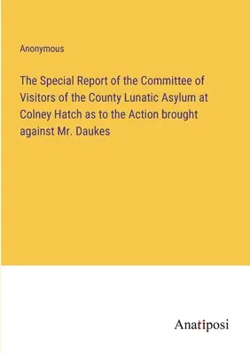 Specjalny raport Komitetu Wizytatorów Powiatowego Zakładu dla Obłąkanych w Colney Hatch dotyczący pozwu wniesionego przeciwko panu Daukesowi - The Special Report of the Committee of Visitors of the County Lunatic Asylum at Colney Hatch as to the Action brought against Mr. Daukes