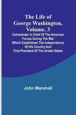 Życie Jerzego Waszyngtona, tom. 3: Głównodowodzący siłami amerykańskimi podczas wojny, która ustanowiła niepodległość jego kraju a - The Life of George Washington, Volume. 3: Commander in Chief of the American Forces During the War which Established the Independence of his Country a