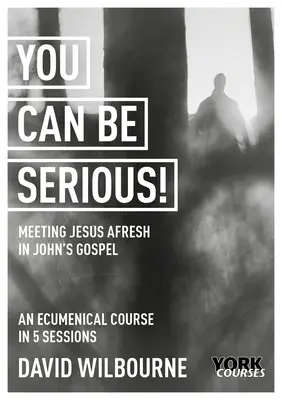 Możesz być poważny! Nowe spotkanie z Jezusem w Ewangelii Jana: Kursy York - You Can Be Serious! Meeting Jesus Afresh in John's Gospel: York Courses