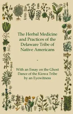 The Herbal Medicine and Practices of the Delaware Tribe of Native Americans - With an Essay on the Ghost Dance of the Kiowa Tribe by an Eyewitness (Medycyna ziołowa i praktyki plemienia Delaware rdzennych Amerykanów - z esejem na temat tańca duchów plemienia Kiowa autorstwa naocznego świadka) - The Herbal Medicine and Practices of the Delaware Tribe of Native Americans - With an Essay on the Ghost Dance of the Kiowa Tribe by an Eyewitness