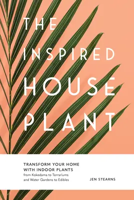 The Inspired Houseplant: Przekształć swój dom za pomocą roślin domowych, od Kokedama po terraria i ogrody wodne po rośliny jadalne - The Inspired Houseplant: Transform Your Home with Indoor Plants from Kokedama to Terrariums and Water Gardens to Edibles