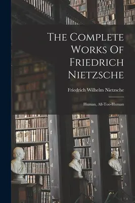 Dzieła wszystkie Fryderyka Nietzschego: ludzkie, aż nazbyt ludzkie - The Complete Works Of Friedrich Nietzsche: Human, All-too-human