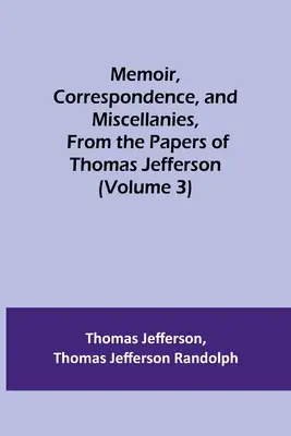 Wspomnienia, korespondencja i rozmaitości z dokumentów Thomasa Jeffersona (tom 3) - Memoir, Correspondence, and Miscellanies, From the Papers of Thomas Jefferson (Volume 3)