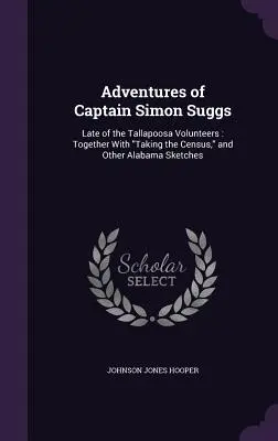 Przygody kapitana Simona Suggsa: Late of the Tallapoosa Volunteers: Wraz z przeprowadzeniem spisu ludności i innymi szkicami z Alabamy - Adventures of Captain Simon Suggs: Late of the Tallapoosa Volunteers: Together With Taking the Census, and Other Alabama Sketches