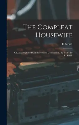 The Compleat Housewife: Or, Accomplished Gentlewoman's Companion, By E- S-. By E. Smith