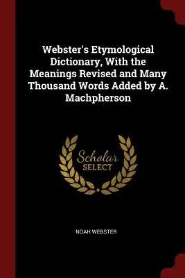 Webster's Etymological Dictionary, With the Meanings Revised and Many Thousand Words Added autorstwa A. Machphersona - Webster's Etymological Dictionary, With the Meanings Revised and Many Thousand Words Added by A. Machpherson