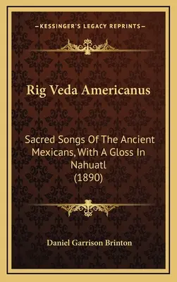 Rig Veda Americanus: Święte pieśni starożytnych Meksykanów, z glosą w języku nahuatl (1890) - Rig Veda Americanus: Sacred Songs Of The Ancient Mexicans, With A Gloss In Nahuatl (1890)