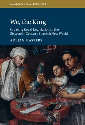 My, król: Tworzenie królewskiego prawodawstwa w XVI-wiecznym hiszpańskim Nowym Świecie - We, the King: Creating Royal Legislation in the Sixteenth-Century Spanish New World