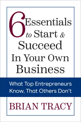 6 podstaw do rozpoczęcia i odniesienia sukcesu we własnym biznesie: Co wiedzą najlepsi przedsiębiorcy, a czego nie wiedzą inni - 6 Essentials to Start & Succeed in Your Own Business: What Top Entrepreneurs Know, That Others Don't