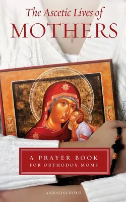 Ascetyczne życie matek: Modlitewnik dla prawosławnych matek - Ascetic Lives of Mothers: A Prayer Book for Orthodox Moms