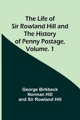 Życie sir Rowlanda Hilla i historia poczty groszowej, tom. 1 - The Life of Sir Rowland Hill and the History of Penny Postage, Volume. 1