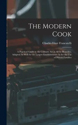 The Modern Cook: A Practical Guide to the Culinary Art in All Its Branches, Adapted As Well for the Largest Establishments As for the U