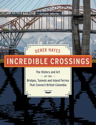 Incredible Crossings: Historia i sztuka mostów, tuneli i promów łączących Kolumbię Brytyjską - Incredible Crossings: The History and Art of the Bridges, Tunnels and Ferries That Connect British Columbia