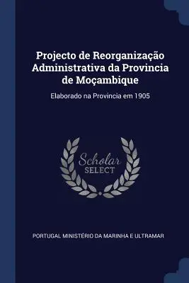 Projekt reorganizacji administracji prowincji Moambik: Opracowany w prowincji w 1905 r. - Projecto de Reorganizao Administrativa da Provincia de Moambique: Elaborado na Provincia em 1905