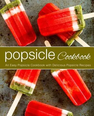 Książka kucharska Popsicle: Łatwa książka kucharska z pysznymi przepisami na popsicle (wydanie 2) - Popsicle Cookbook: An Easy Popsicle Cookbook with Delicious Popsicle Recipes (2nd Edition)