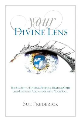 Your Divine Lens: The Secret to Finding Purpose, Healing Grief and Living in Alignment with your Soul (Twój Boski Obiektyw: Sekret Odnalezienia Celu, Uzdrowienia Smutku i Życia w Zgodzie z Duszą) - Your Divine Lens: The Secret to Finding Purpose, Healing Grief and Living in Alignment with your Soul
