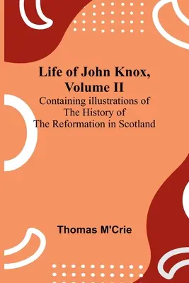 Życie Johna Knoxa, tom II: Zawiera ilustracje historii reformacji w Szkocji - Life of John Knox, Volume II: Containing Illustrations of the History of the Reformation in Scotland