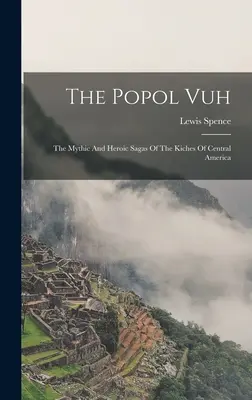 The Popol Vuh: Mityczne i heroiczne sagi Kichesów z Ameryki Środkowej - The Popol Vuh: The Mythic And Heroic Sagas Of The Kiches Of Central America