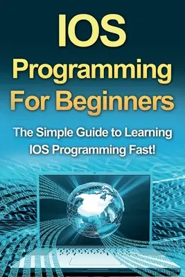 Programowanie IOS dla początkujących: Prosty przewodnik po szybkiej nauce programowania IOS! - IOS Programming For Beginners: The Simple Guide to Learning IOS Programming Fast!