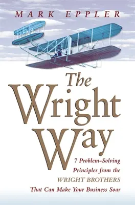 Wright Way: 7 zasad rozwiązywania problemów od braci Wright, które mogą sprawić, że Twój biznes wzniesie się w powietrze - Wright Way: 7 Problem-Solving Principles from the Wright Brothers That Can Make Your Business Soar