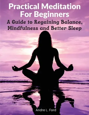 Praktyczna medytacja dla początkujących: Przewodnik po odzyskiwaniu równowagi, uważności i lepszego snu - Practical Meditation For Beginners: A Guide to Regaining Balance, Mindfulness and Better Sleep