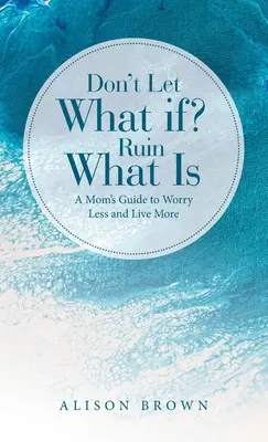 Co by było gdyby? Zrujnuj to, co jest: Przewodnik mamy, aby mniej się martwić i żyć bardziej - Don't Let What If? Ruin What Is: A Mom's Guide to Worry Less and Live More