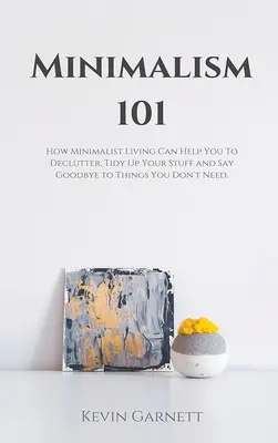 Minimalism 101: Jak minimalistyczne życie może pomóc ci pozbyć się bałaganu, uporządkować rzeczy i pożegnać się z rzeczami, których nie potrzebujesz - Minimalism 101: How Minimalist Living Can Help You To Declutter, Tidy Up Your Stuff and Say Goodbye to Things You Don't Need