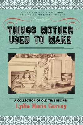 Things Mother Used to Make: A Collection of Old Time Recipes, Some Nearly One Hundred Years Old and Never Published Before