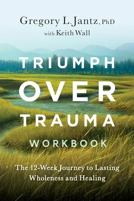 Triumph Over Trauma Workbook: 12-tygodniowa podróż do trwałej pełni i uzdrowienia - Triumph Over Trauma Workbook: The 12-Week Journey to Lasting Wholeness and Healing