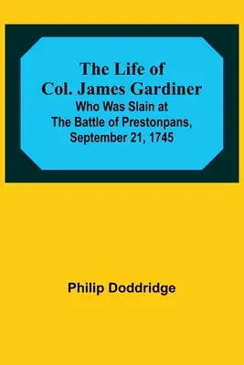 Życie pułkownika Jamesa Gardinera: Który zginął w bitwie pod Prestonpans, 21 września 1745 r. - The Life of Col. James Gardiner: Who Was Slain at the Battle of Prestonpans, September 21, 1745