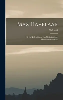 Max Havelaar: Of, De Koffiveilingen Der Nederlandsche Handelsmaatschappy