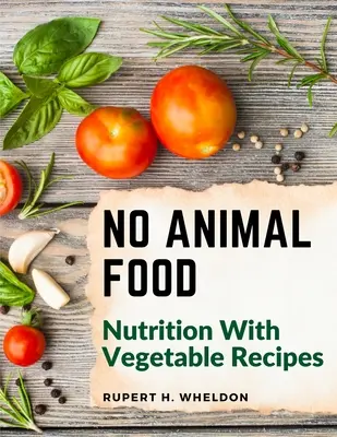 Bez jedzenia dla zwierząt: odżywianie z przepisami warzywnymi - No Animal Food: Nutrition With Vegetable Recipes