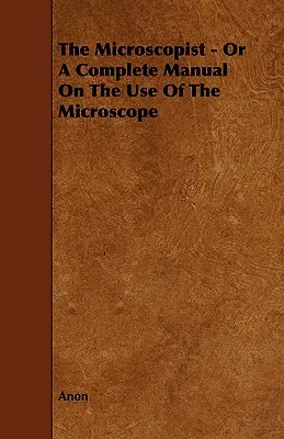 Mikroskopista - czyli kompletny podręcznik posługiwania się mikroskopem - The Microscopist - Or A Complete Manual On The Use Of The Microscope