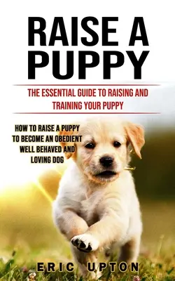 Raise a Puppy: Niezbędny przewodnik po wychowaniu i szkoleniu szczeniaka (How to Raise a Puppy to Become an Obedient Well Behaved and Lo - Raise a Puppy: The Essential Guide to Raising and Training Your Puppy (How to Raise a Puppy to Become an Obedient Well Behaved and Lo