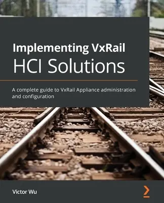 Wdrażanie rozwiązań VxRail HCI: Kompletny przewodnik po administracji i konfiguracji urządzeń VxRail - Implementing VxRail HCI Solutions: A complete guide to VxRail Appliance administration and configuration