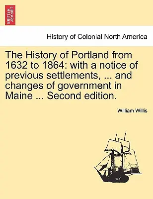 Historia Portland od 1632 do 1864 roku: z informacją o wcześniejszych osadach, ... i zmianach rządu w Maine ... Drugie wydanie. - The History of Portland from 1632 to 1864: with a notice of previous settlements, ... and changes of government in Maine ... Second edition.