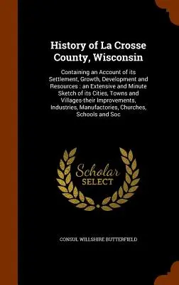 Historia hrabstwa La Crosse w stanie Wisconsin: Zawierający opis jego osadnictwa, wzrostu, rozwoju i zasobów: obszerny i szczegółowy szkic - History of La Crosse County, Wisconsin: Containing an Account of its Settlement, Growth, Development and Resources: an Extensive and Minute Sketch of