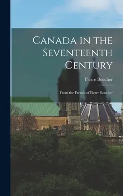 Kanada w siedemnastym wieku: Z francuskiego Pierre'a Bouchera - Canada in the Seventeenth Century: From the French of Pierre Boucher