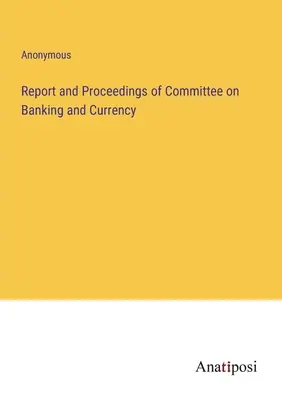 Raport i postępowanie Komisji ds. Bankowości i Waluty - Report and Proceedings of Committee on Banking and Currency