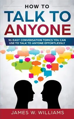 Jak Rozmawiać Z Każdym: 51 Prostych Tematów Rozmowy, Których Możesz Używać, By Rozmawiać Z Każdym Bez Wysiłku - How To Talk To Anyone: 51 Easy Conversation Topics You Can Use to Talk to Anyone Effortlessly