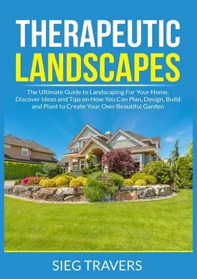 Terapeutyczne krajobrazy: The Ultimate Guide to Landscaping For Your Home, Odkryj pomysły i wskazówki, jak możesz planować, projektować, budować i sadzić - Therapeutic Landscapes: The Ultimate Guide to Landscaping For Your Home, Discover Ideas and Tips on How You Can Plan, Design, Build and Plant