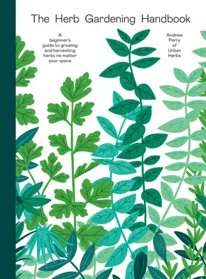 Podręcznik ogrodnictwa ziołowego: Przewodnik dla początkujących po uprawie i zbieraniu ziół bez względu na przestrzeń - The Herb Gardening Handbook: A Beginners' Guide to Growing and Harvesting Herbs No Matter Your Space