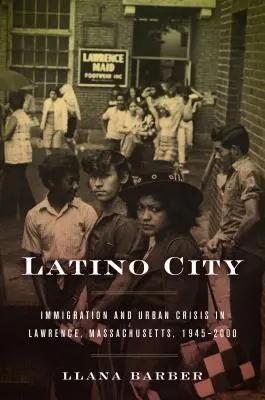 Latynoskie miasto: Imigracja i kryzys miejski w Lawrence, Massachusetts, 1945-2000 - Latino City: Immigration and Urban Crisis in Lawrence, Massachusetts, 1945-2000