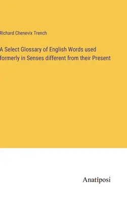 A Select Glossary of English Words used formerly in Senses different from their Present (Słownik angielskich słów używanych dawniej w znaczeniu innym niż obecne) - A Select Glossary of English Words used formerly in Senses different from their Present