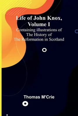 Życie Johna Knoxa, tom I: Zawiera ilustracje historii reformacji w Szkocji - Life of John Knox, Volume I: Containing Illustrations of the History of the Reformation in Scotland