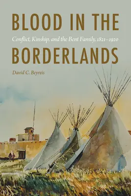 Krew na pograniczu: Konflikt, pokrewieństwo i rodzina Bent, 1821-1920 - Blood in the Borderlands: Conflict, Kinship, and the Bent Family, 1821-1920