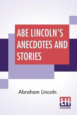 Anegdoty i historie Abe'a Lincolna: A Collection Of The Best Stories Told By Lincoln Which Made Him Famous As America's Best Story Teller Compiled By - Abe Lincoln's Anecdotes And Stories: A Collection Of The Best Stories Told By Lincoln Which Made Him Famous As America'S Best Story Teller Compiled By